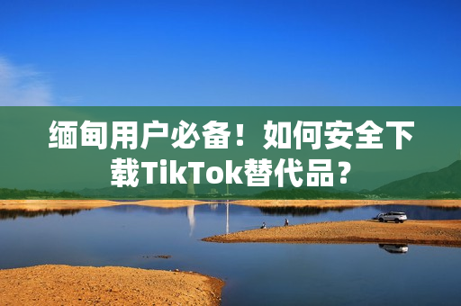 緬甸用戶必備！如何安全下載TikTok替代品？