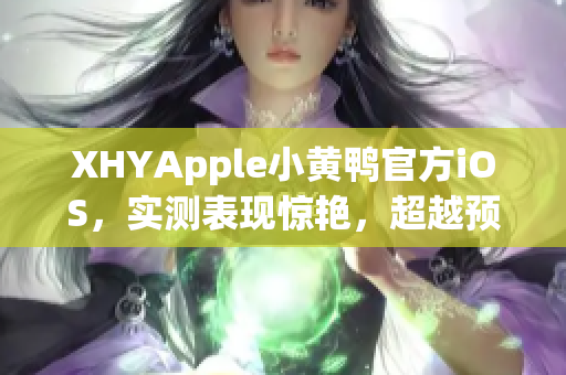 XHYApple小黃鴨官方iOS，實測表現(xiàn)驚艷，超越預(yù)期！