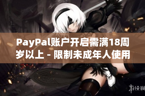 PayPal賬戶開啟需滿18周歲以上 - 限制未成年人使用PayPal的規(guī)定必須遵守