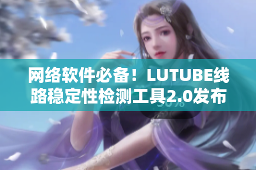 網(wǎng)絡(luò)軟件必備！LUTUBE線路穩(wěn)定性檢測(cè)工具2.0發(fā)布