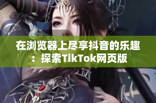 在瀏覽器上盡享抖音的樂(lè)趣：探索TikTok網(wǎng)頁(yè)版