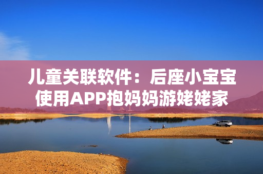 兒童關(guān)聯(lián)軟件：后座小寶寶使用APP抱媽媽游姥姥家