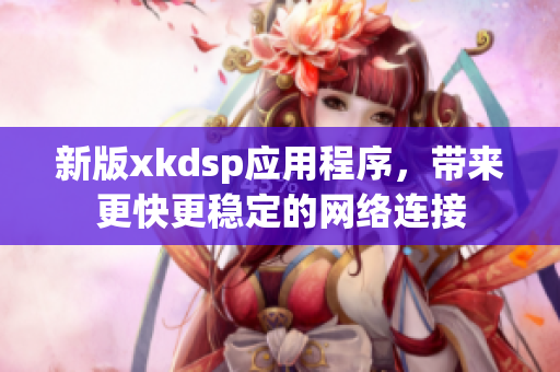 新版xkdsp應用程序，帶來更快更穩(wěn)定的網絡連接