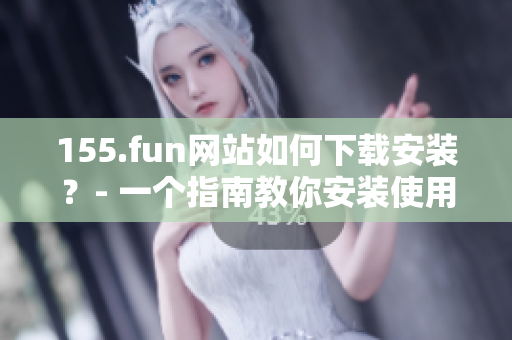 155.fun網(wǎng)站如何下載安裝？- 一個指南教你安裝使用155.fun