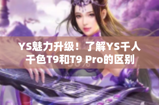 YS魅力升級(jí)！了解YS千人千色T9和T9 Pro的區(qū)別