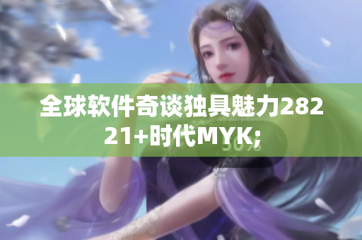 全球軟件奇談獨具魅力28221+時代MYK;