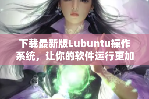 下載最新版Lubuntu操作系統(tǒng)，讓你的軟件運(yùn)行更加高效穩(wěn)定