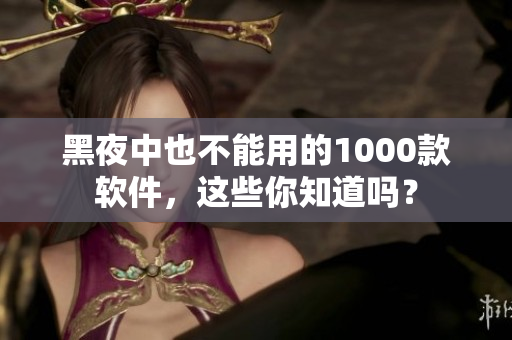 黑夜中也不能用的1000款軟件，這些你知道嗎？