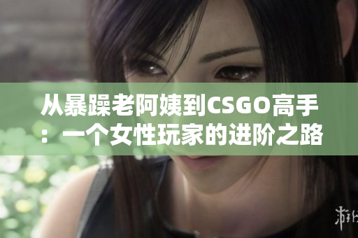 從暴躁老阿姨到CSGO高手：一個(gè)女性玩家的進(jìn)階之路