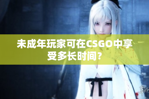 未成年玩家可在CSGO中享受多長時間？