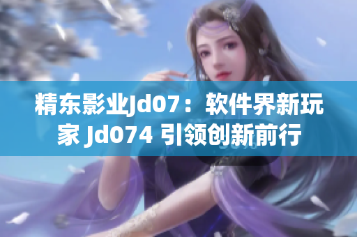 精東影業(yè)Jd07：軟件界新玩家 Jd074 引領創(chuàng)新前行