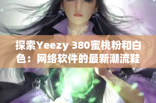 探索Yeezy 380蜜桃粉和白色：網(wǎng)絡軟件的最新潮流鞋款