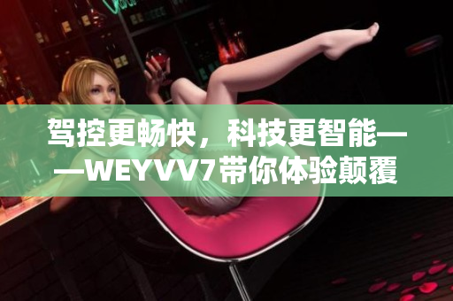 駕控更暢快，科技更智能——WEYVV7帶你體驗(yàn)顛覆性SUV駕乘之旅