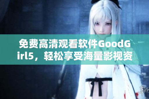 免費高清觀看軟件GoodGirl5，輕松享受海量影視資源