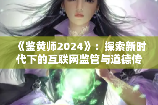 《鑒黃師2024》：探索新時(shí)代下的互聯(lián)網(wǎng)監(jiān)管與道德傳承