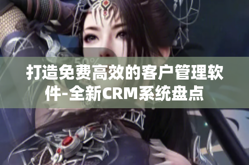 打造免費(fèi)高效的客戶管理軟件-全新CRM系統(tǒng)盤點(diǎn)