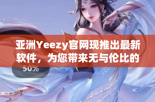 亞洲Yeezy官網(wǎng)現(xiàn)推出最新軟件，為您帶來無與倫比的體驗(yàn)