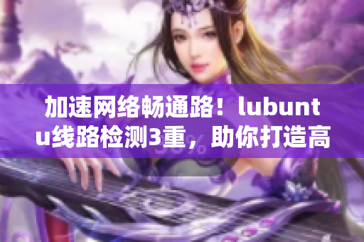 加速網(wǎng)絡(luò)暢通路！lubuntu線路檢測(cè)3重，助你打造高效軟件！