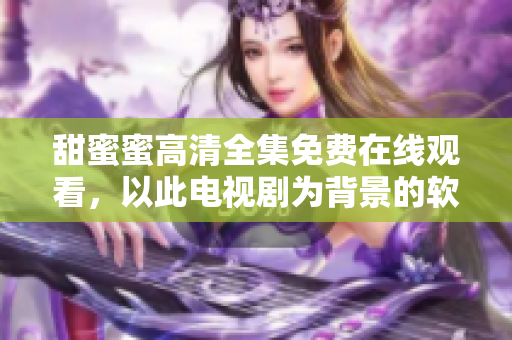 甜蜜蜜高清全集免費在線觀看，以此電視劇為背景的軟件教程全新發(fā)布