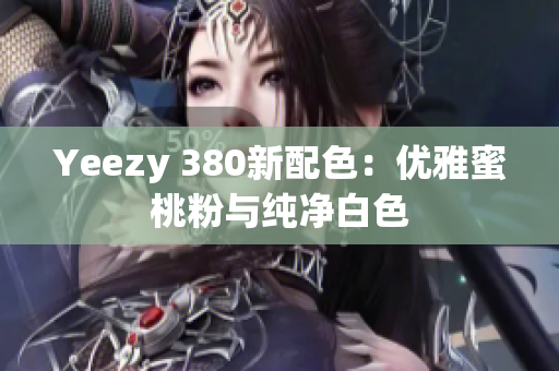 Yeezy 380新配色：優(yōu)雅蜜桃粉與純凈白色