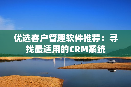 優(yōu)選客戶管理軟件推薦：尋找最適用的CRM系統(tǒng)