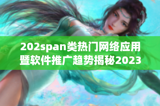 202span類熱門網(wǎng)絡應用暨軟件推廣趨勢揭秘2023