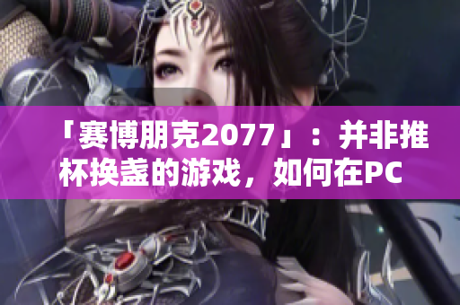 「賽博朋克2077」：并非推杯換盞的游戲，如何在PC上獲得最佳游戲體驗(yàn)