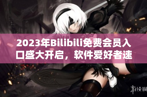 2023年Bilibili免費(fèi)會(huì)員入口盛大開啟，軟件愛好者速來(lái)領(lǐng)取福利