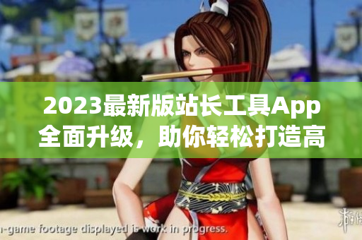 2023最新版站長工具App全面升級，助你輕松打造高效軟件！