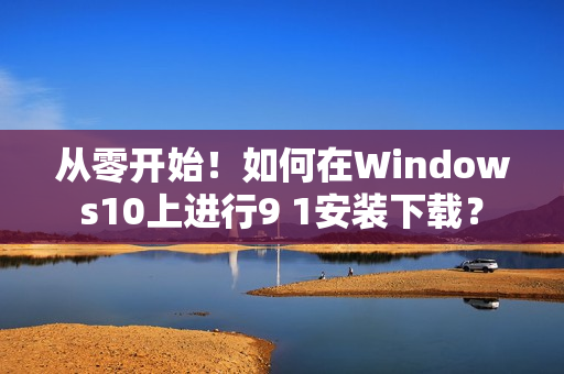 從零開始！如何在Windows10上進行9 1安裝下載？