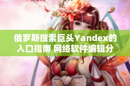 俄羅斯搜索巨頭Yandex的入口指南 網絡軟件編輯分享