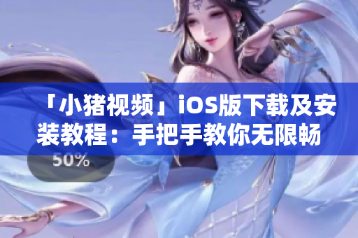 「小豬視頻」iOS版下載及安裝教程：手把手教你無(wú)限暢玩！