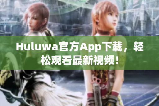 Huluwa官方App下載，輕松觀看最新視頻！