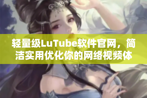 輕量級LuTube軟件官網，簡潔實用優(yōu)化你的網絡視頻體驗