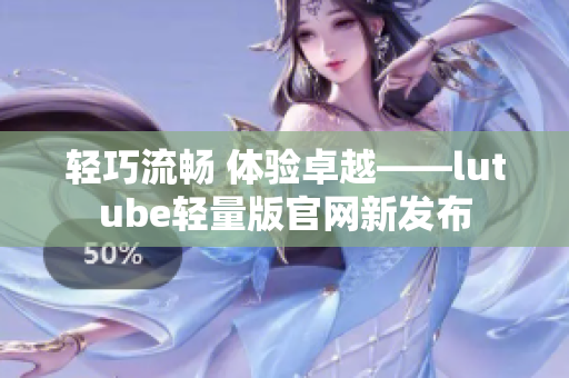 輕巧流暢 體驗卓越——lutube輕量版官網新發(fā)布