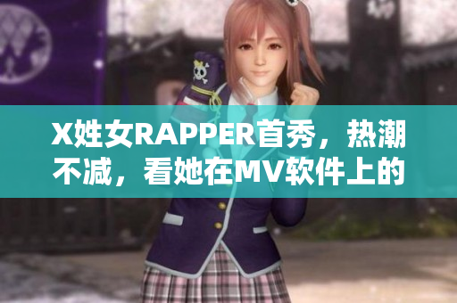 X姓女RAPPER首秀，熱潮不減，看她在MV軟件上的表現(xiàn)!