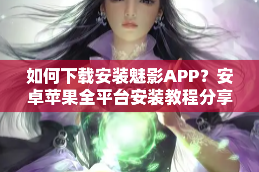 如何下載安裝魅影APP？安卓蘋果全平臺安裝教程分享