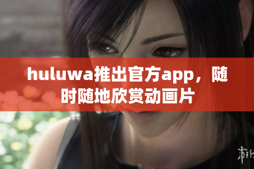 huluwa推出官方app，隨時隨地欣賞動畫片