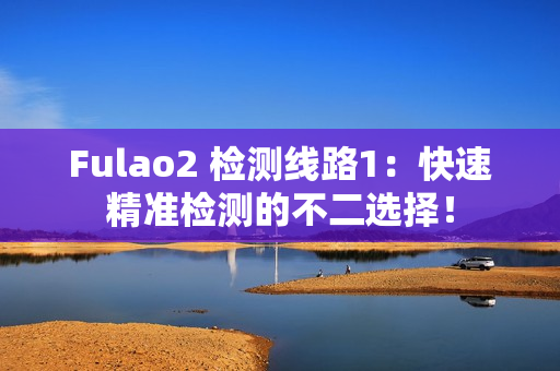 Fulao2 檢測線路1：快速精準(zhǔn)檢測的不二選擇！