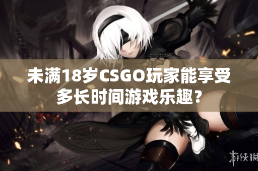 未滿18歲CSGO玩家能享受多長時間游戲樂趣？