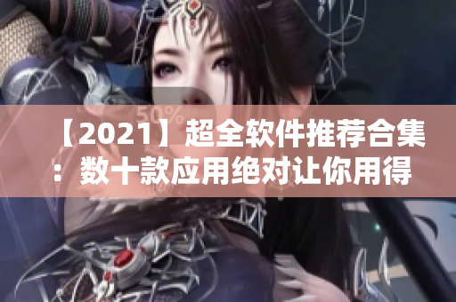 【2021】超全軟件推薦合集：數(shù)十款應(yīng)用絕對讓你用得舒心！