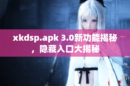 xkdsp.apk 3.0新功能揭秘，隱藏入口大揭秘