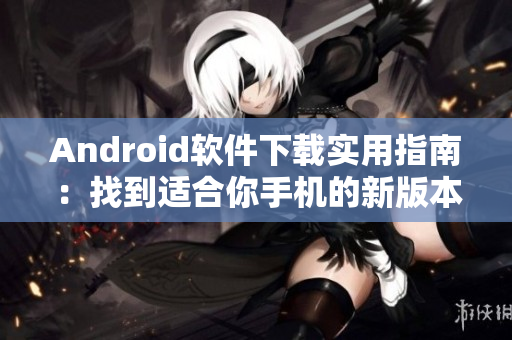 Android軟件下載實用指南：找到適合你手機的新版本軟件