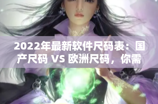 2022年最新軟件尺碼表：國產(chǎn)尺碼 VS 歐洲尺碼，你需要知道的一切！