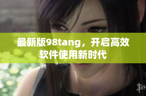 最新版98tang，開啟高效軟件使用新時代