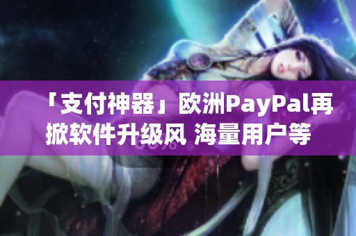 「支付神器」歐洲PayPal再掀軟件升級風(fēng) 海量用戶等你體驗！