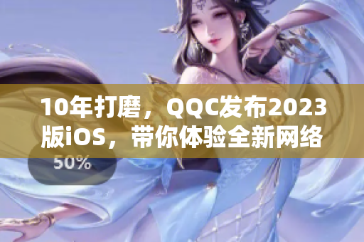 10年打磨，QQC發(fā)布2023版iOS，帶你體驗(yàn)全新網(wǎng)絡(luò)交流時(shí)代