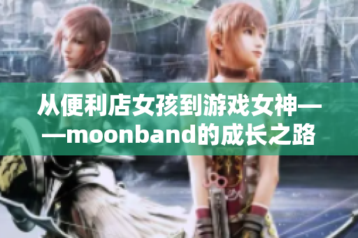 從便利店女孩到游戲女神——moonband的成長之路