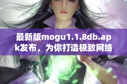 最新版mogu1.1.8db.apk發(fā)布，為你打造極致網(wǎng)絡(luò)軟件體驗