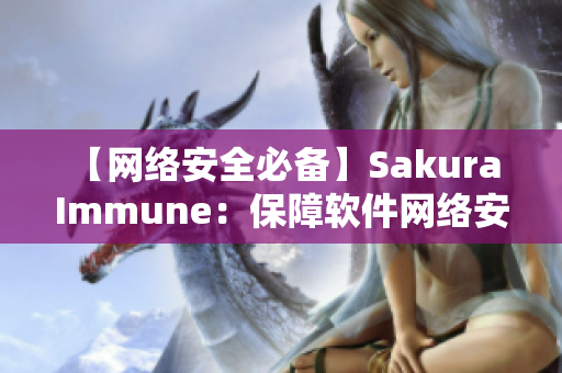 【網(wǎng)絡(luò)安全必備】Sakura Immune：保障軟件網(wǎng)絡(luò)安全的最佳選擇！